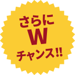 さらにWチャンス！！