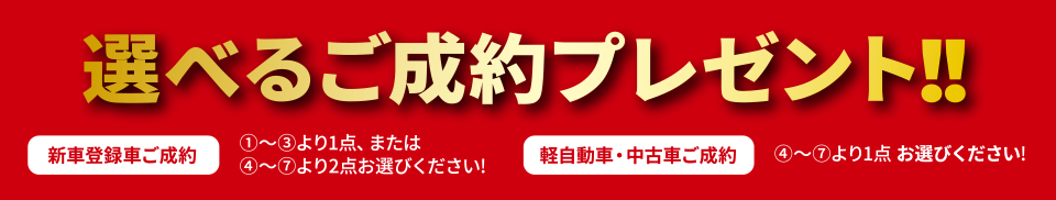 選べるご成約プレゼント！！新車登録車ご成約①～③より1点、または④～⑦より2点お選びください！軽自動車・中古車ご成約④～⑦より1点お選びください！