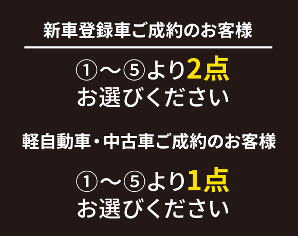 新車登録車ご成約のお客様 【1】～【5】より2点お選びください